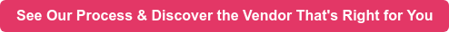 See Our Process & Discover the Vendor That's Right for You